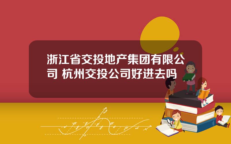 浙江省交投地产集团有限公司 杭州交投公司好进去吗